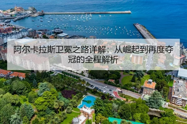 阿尔卡拉斯卫冕之路详解：从崛起到再度夺冠的全程解析（kaiyun）